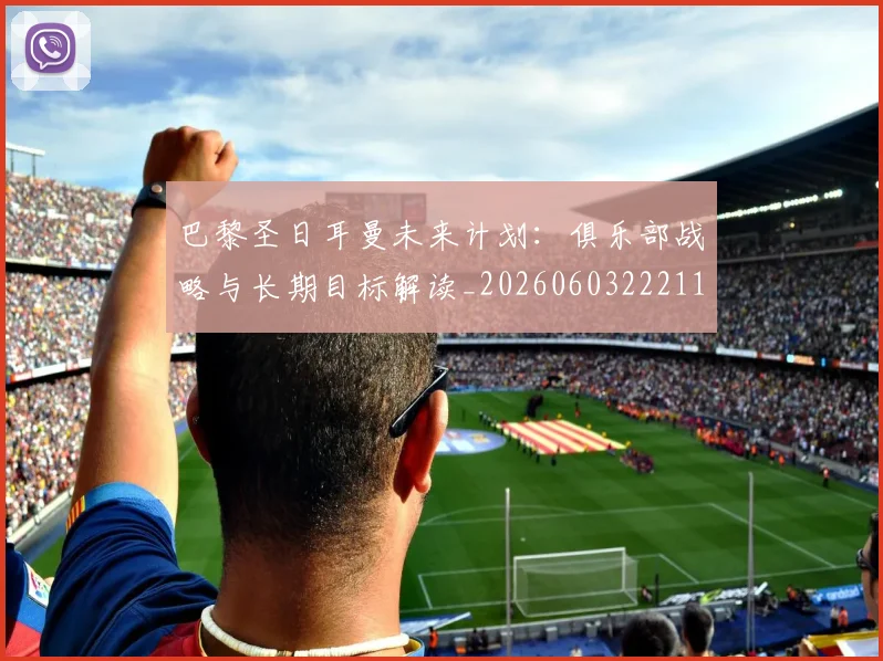 巴黎圣日耳曼未来计划：俱乐部战略与长期目标解读_20260603222112