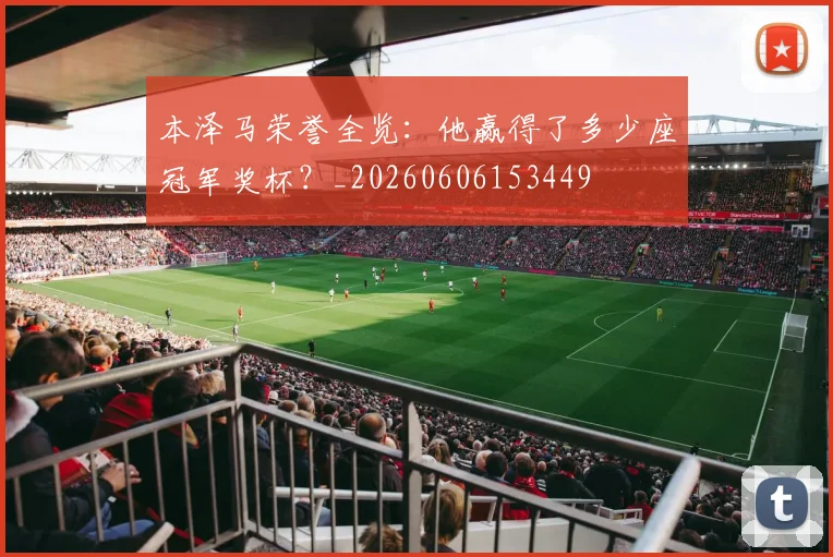 本泽马荣誉全览：他赢得了多少座冠军奖杯？_20260606153449