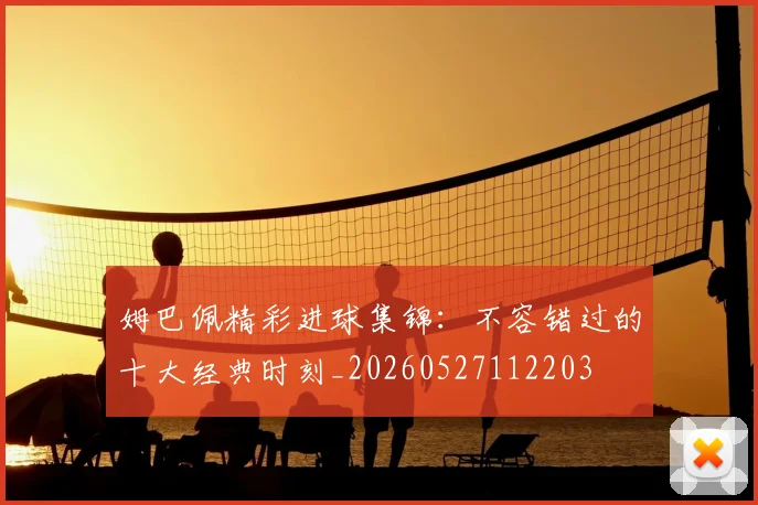 姆巴佩精彩进球集锦：不容错过的十大经典时刻_20260527112203