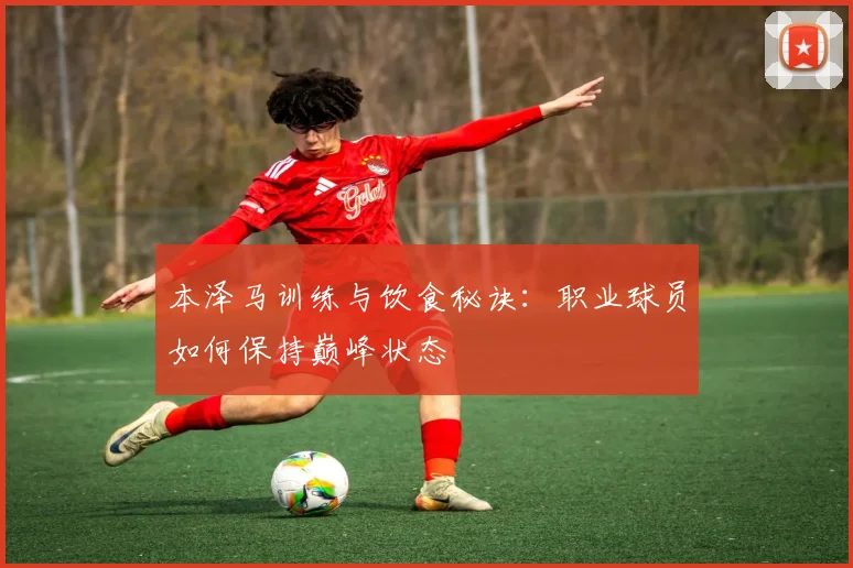 本泽马训练与饮食秘诀：职业球员如何保持巅峰状态