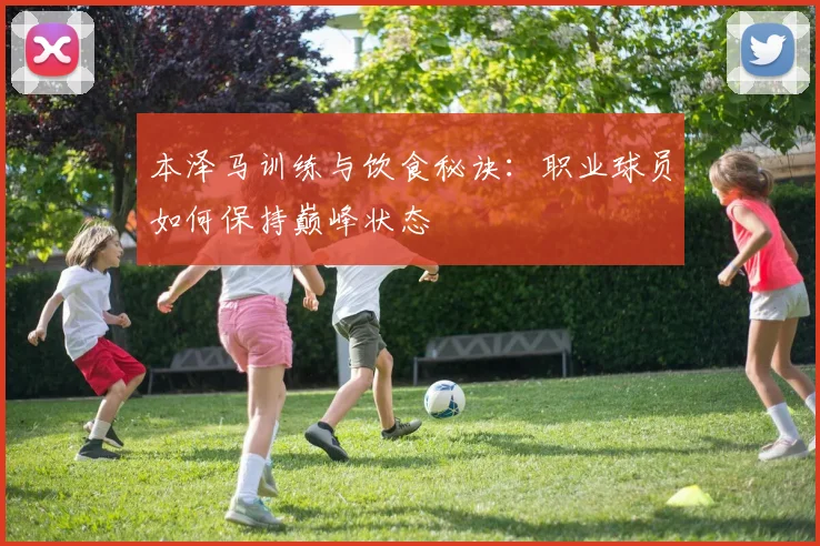 本泽马训练与饮食秘诀:职业球员如何保持巅峰状态