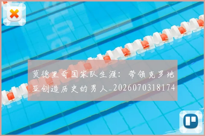 莫德里奇国家队生涯:带领克罗地亚创造历史的男人_20260703181746