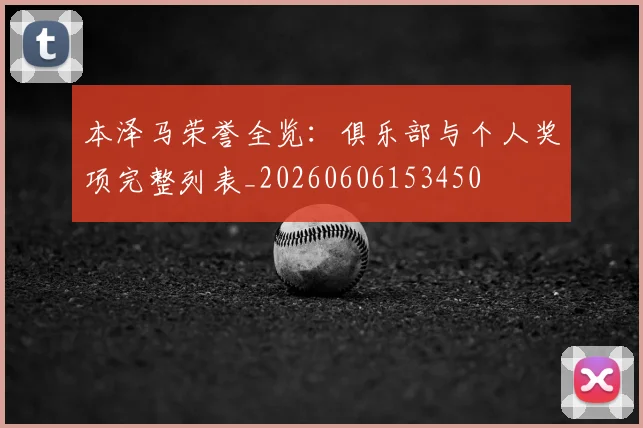 本泽马荣誉全览:俱乐部与个人奖项完整列表_20260606153450