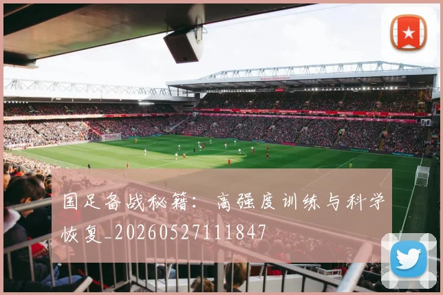 国足备战秘籍:高强度训练与科学恢复_20260527111847