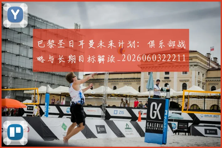 巴黎圣日耳曼未来计划：俱乐部战略与长期目标解读_20260603222112