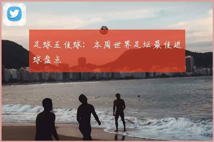 足球五佳球：本周世界足坛最佳进球盘点