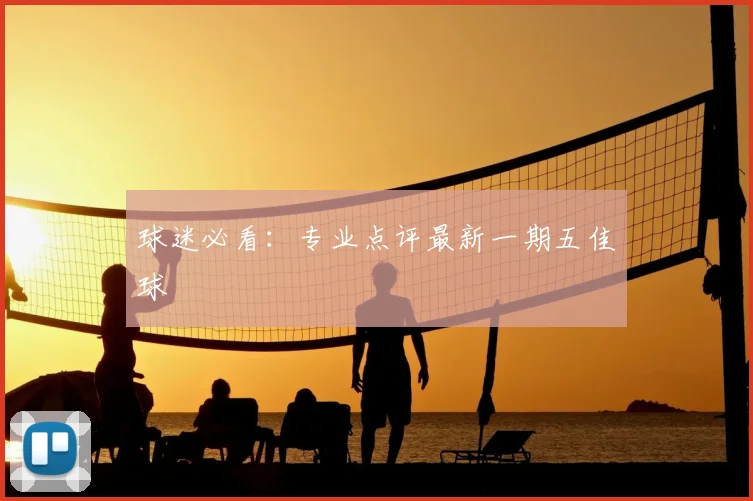 球迷必看:专业点评最新一期五佳球