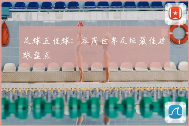 足球五佳球：本周世界足坛最佳进球盘点