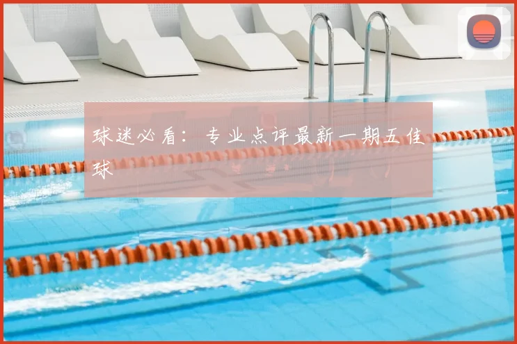 球迷必看：专业点评最新一期五佳球