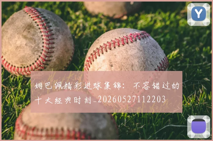 姆巴佩精彩进球集锦：不容错过的十大经典时刻_20260527112203